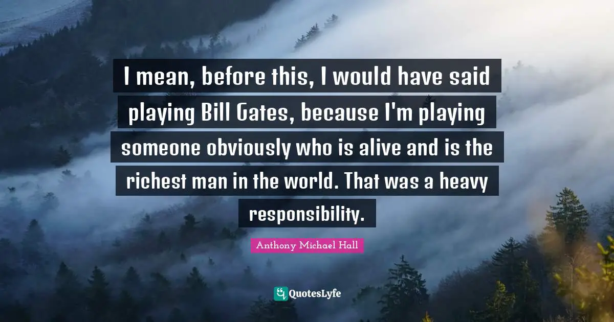 I mean, before this, I would have said playing Bill Gates, because I'm playing someone obviously who is alive and is the richest man in the world. That was a heavy responsibility.