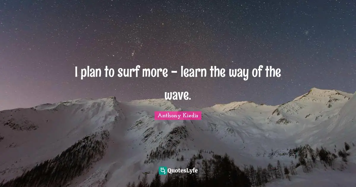 I plan to surf more - learn the way of the wave.