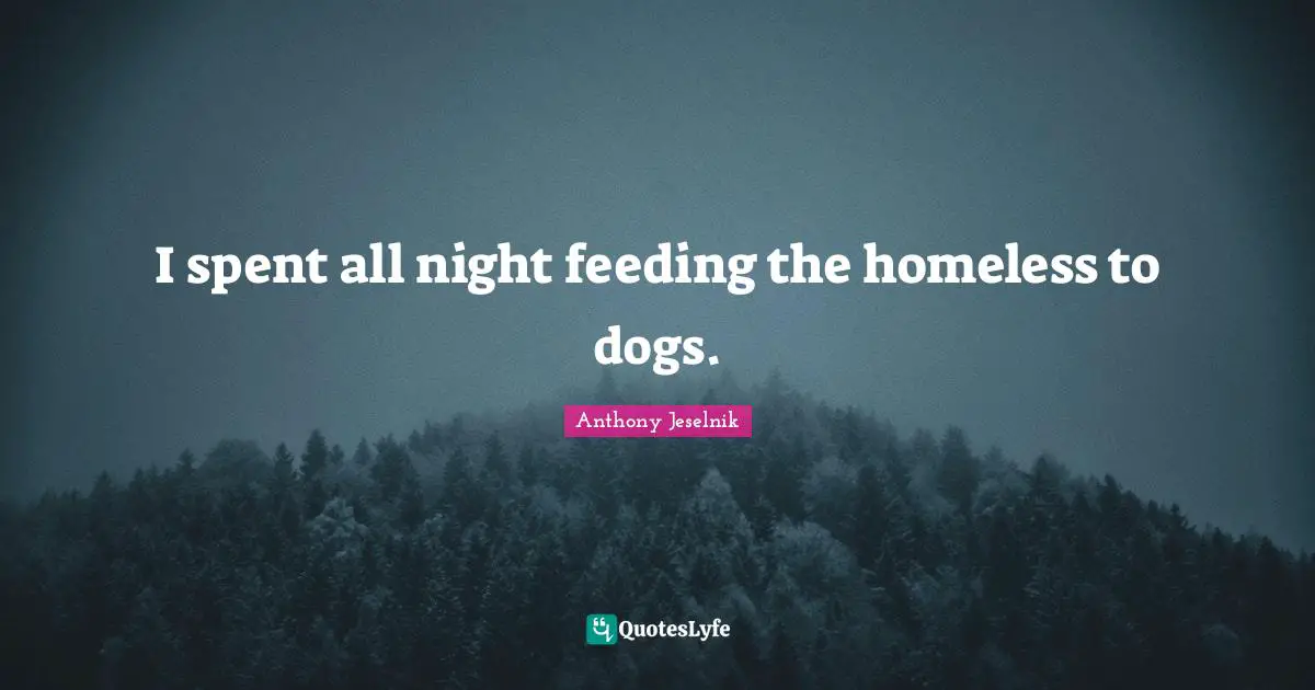 I spent all night feeding the homeless to dogs.