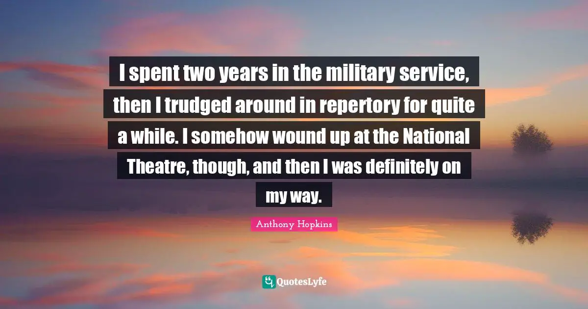 I spent two years in the military service, then I trudged around in repertory for quite a while. I somehow wound up at the National Theatre, though, and then I was definitely on my way.