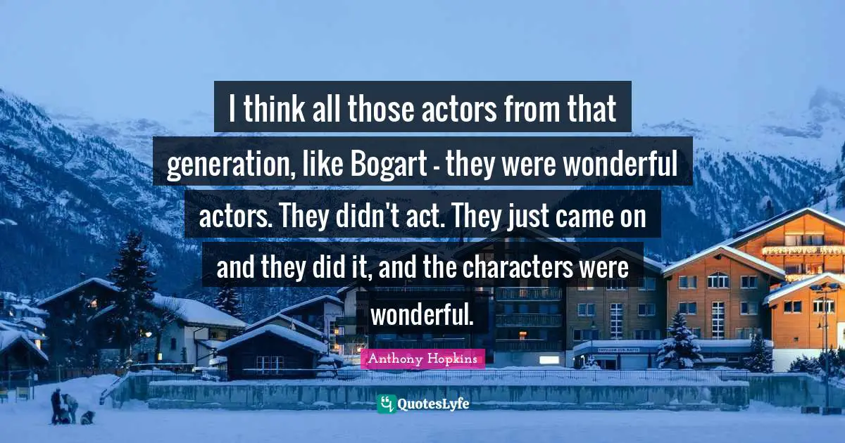 I think all those actors from that generation, like Bogart - they were wonderful actors. They didn't act. They just came on and they did it, and the characters were wonderful.