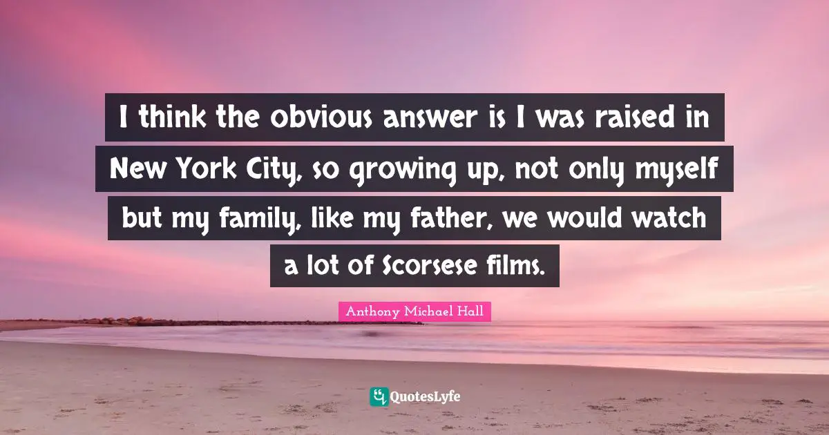 I think the obvious answer is I was raised in New York City, so growing up, not only myself but my family, like my father, we would watch a lot of Scorsese films.