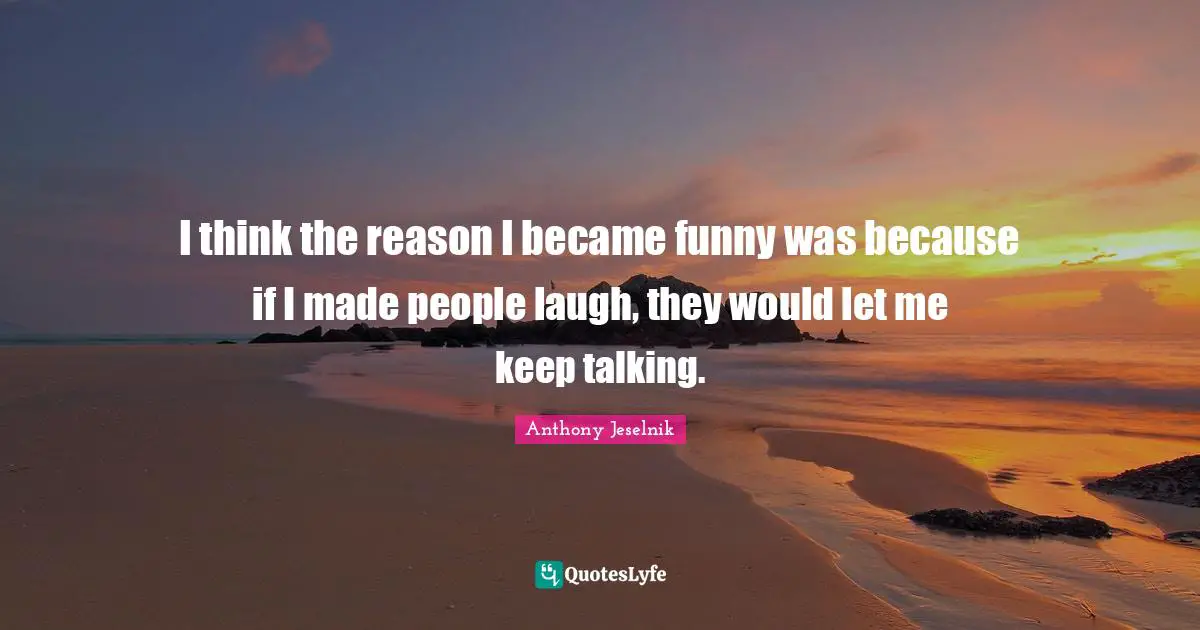 Keep Talking Quotes: "I think the reason I became funny was because if I made people laugh, they would let me keep talking."