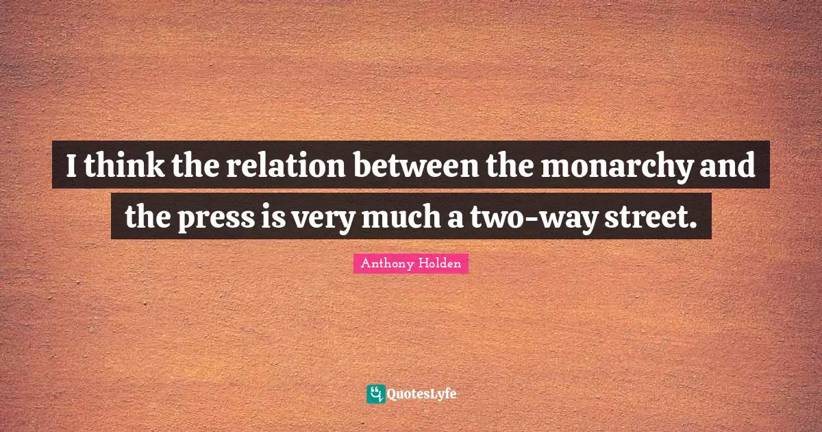 I think the relation between the monarchy and the press is very much a two-way street.
