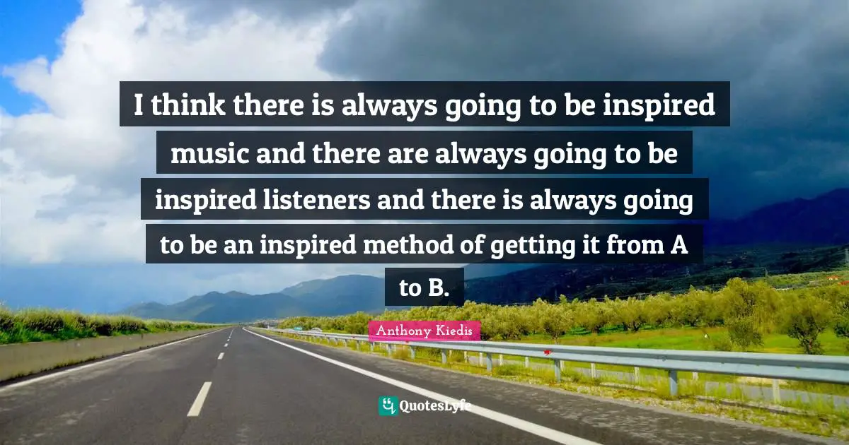 I think there is always going to be inspired music and there are always going to be inspired listeners and there is always going to be an inspired method of getting it from A to B.