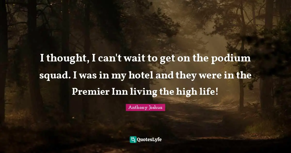 Anthony Joshua Quotes: "I thought, I can't wait to get on the podium squad. I was in my hotel and they were in the Premier Inn living the high life!"