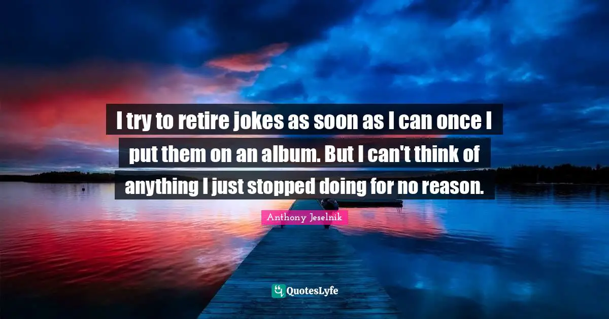 I try to retire jokes as soon as I can once I put them on an album. But I can't think of anything I just stopped doing for no reason.