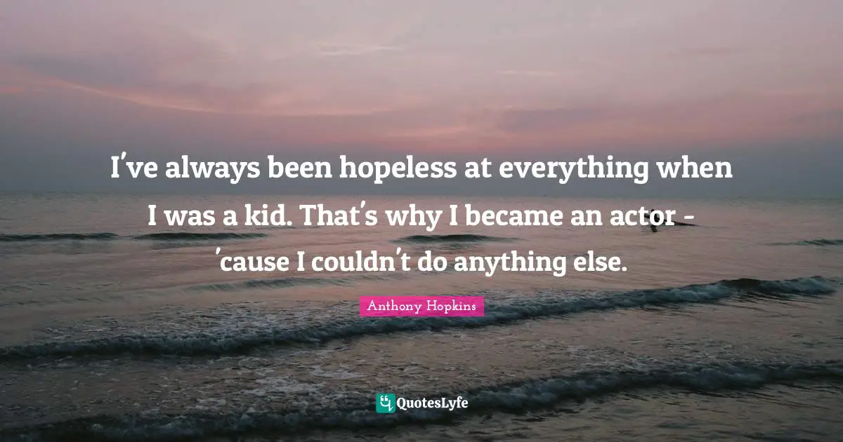 I've always been hopeless at everything when I was a kid. That's why I became an actor - 'cause I couldn't do anything else.