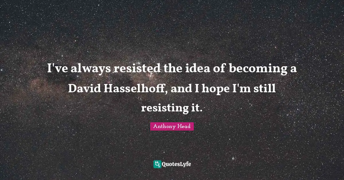 I've always resisted the idea of becoming a David Hasselhoff, and I hope I'm still resisting it.
