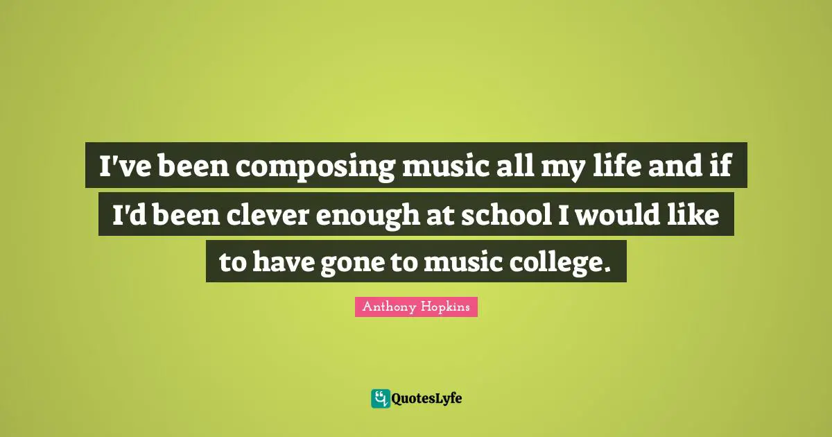 Anthony Hopkins Quotes: "I've been composing music all my life and if I'd been clever enough at school I would like to have gone to music college."