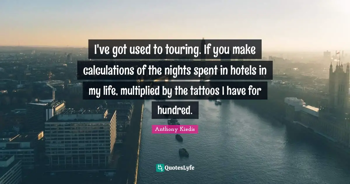 Anthony Kiedis Quotes: "I've got used to touring. If you make calculations of the nights spent in hotels in my life, multiplied by the tattoos I have for hundred."