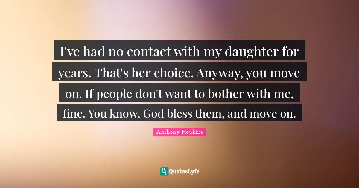 Anthony Hopkins Quotes: "I've had no ­contact with my daughter for years. That's her choice. Anyway, you move on. If people don't want to bother with me, fine. You know, God bless them, and move on."