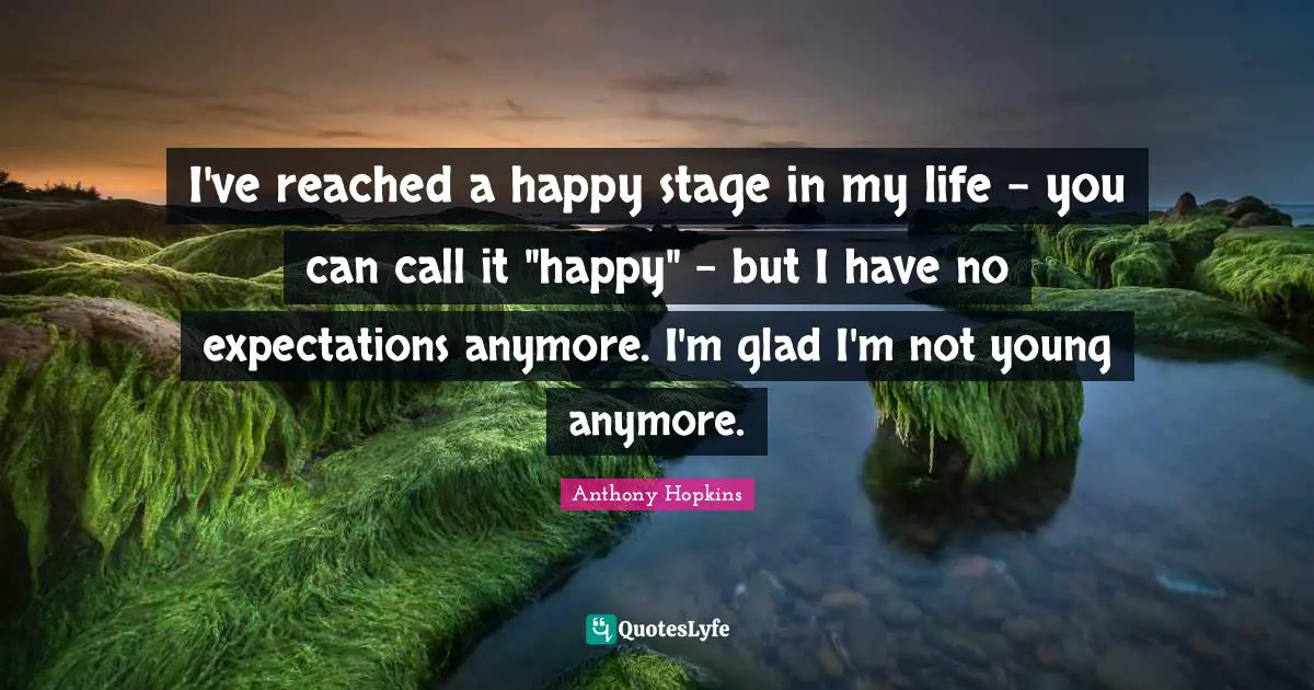 I've reached a happy stage in my life - you can call it "happy" - but I have no expectations anymore. I'm glad I'm not young anymore.