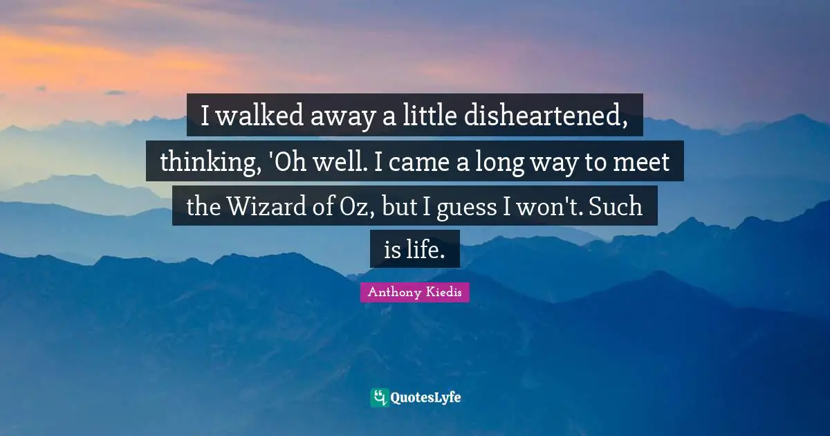 I walked away a little disheartened, thinking, 'Oh well. I came a long way to meet the Wizard of Oz, but I guess I won't. Such is life.