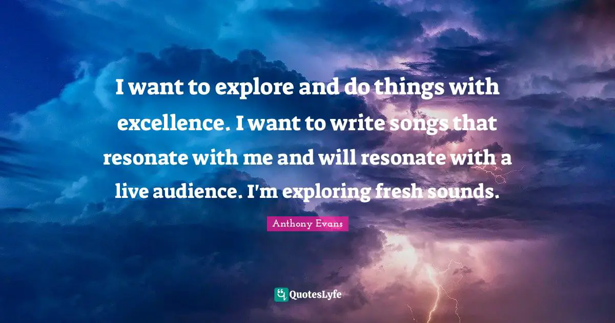 I want to explore and do things with excellence. I want to write songs that resonate with me and will resonate with a live audience. I'm exploring fresh sounds.