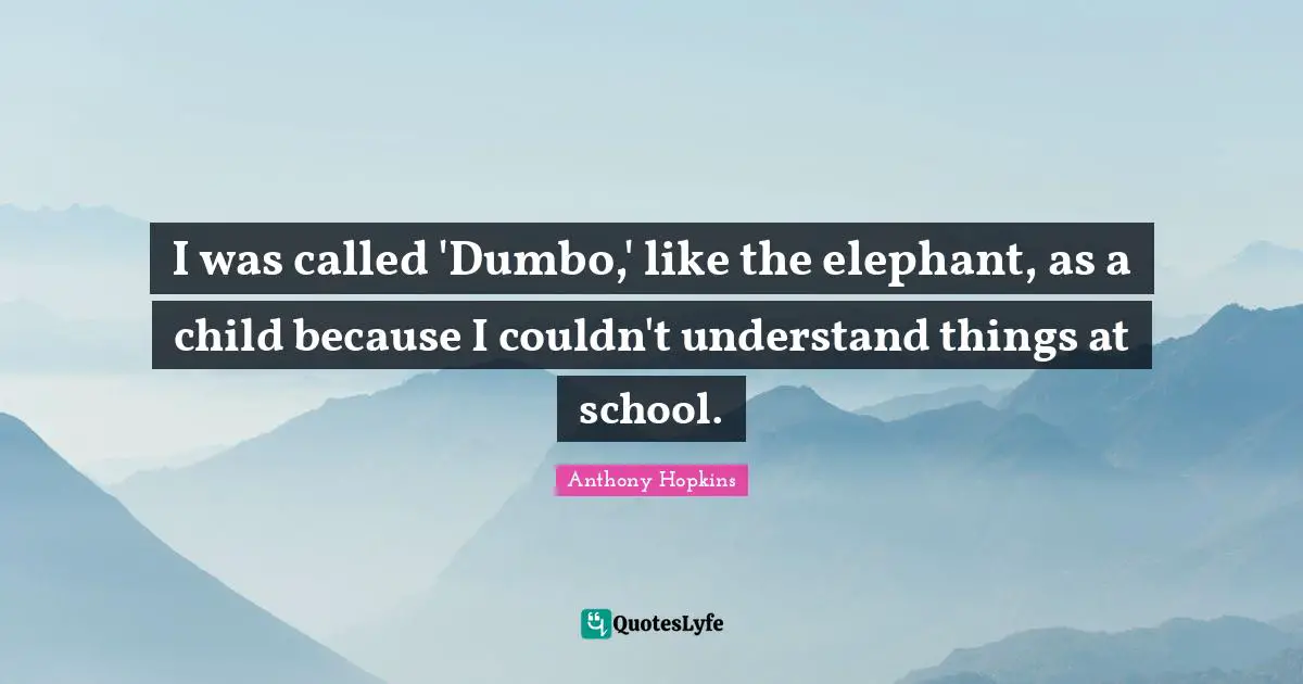 Anthony Hopkins Quotes: "I was called 'Dumbo,' like the elephant, as a child because I couldn't understand things at school."