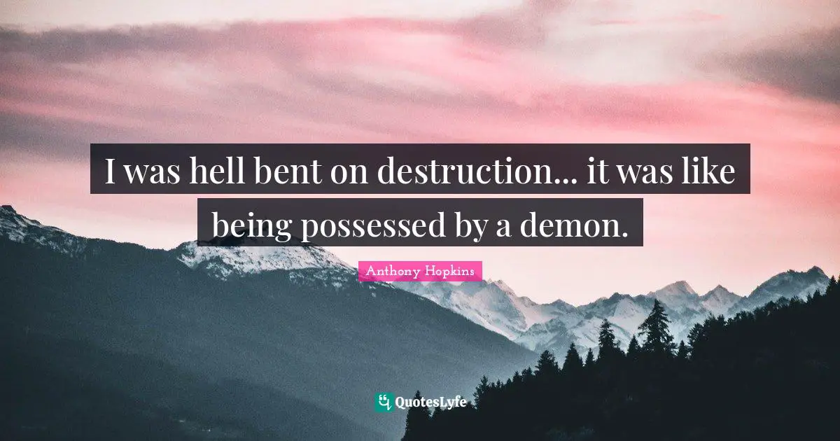 I was hell bent on destruction... it was like being possessed by a demon.