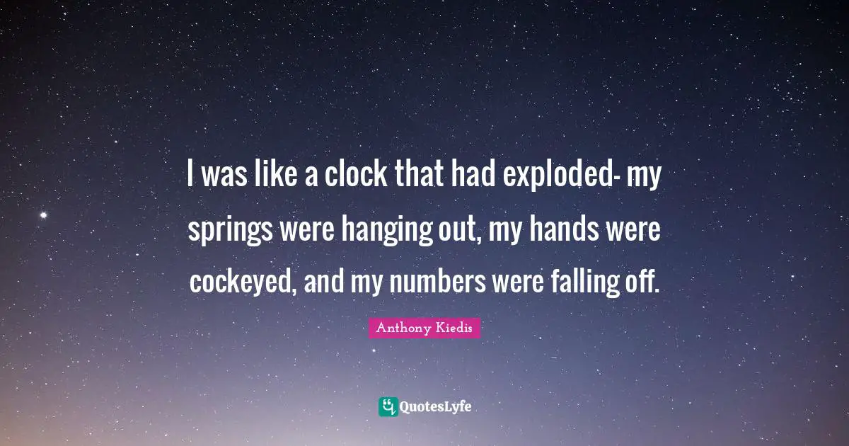 Anthony Kiedis Quotes: "I was like a clock that had exploded- my springs were hanging out, my hands were cockeyed, and my numbers were falling off."