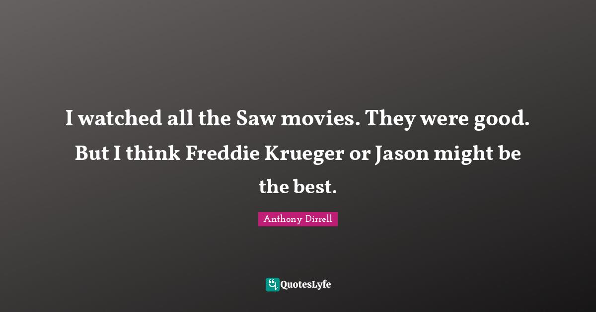 I watched all the Saw movies. They were good. But I think Freddie Krueger or Jason might be the best.