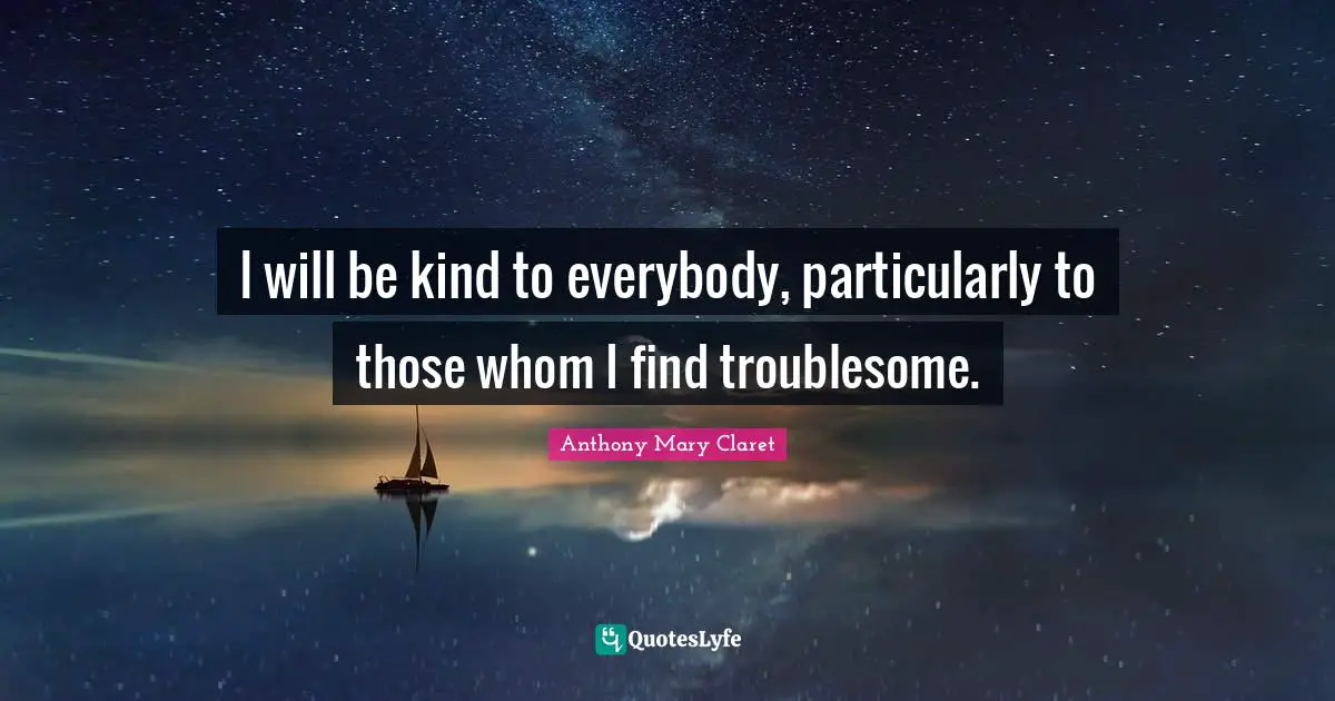 Serving Others Quotes: "I will be kind to everybody, particularly to those whom I find troublesome."