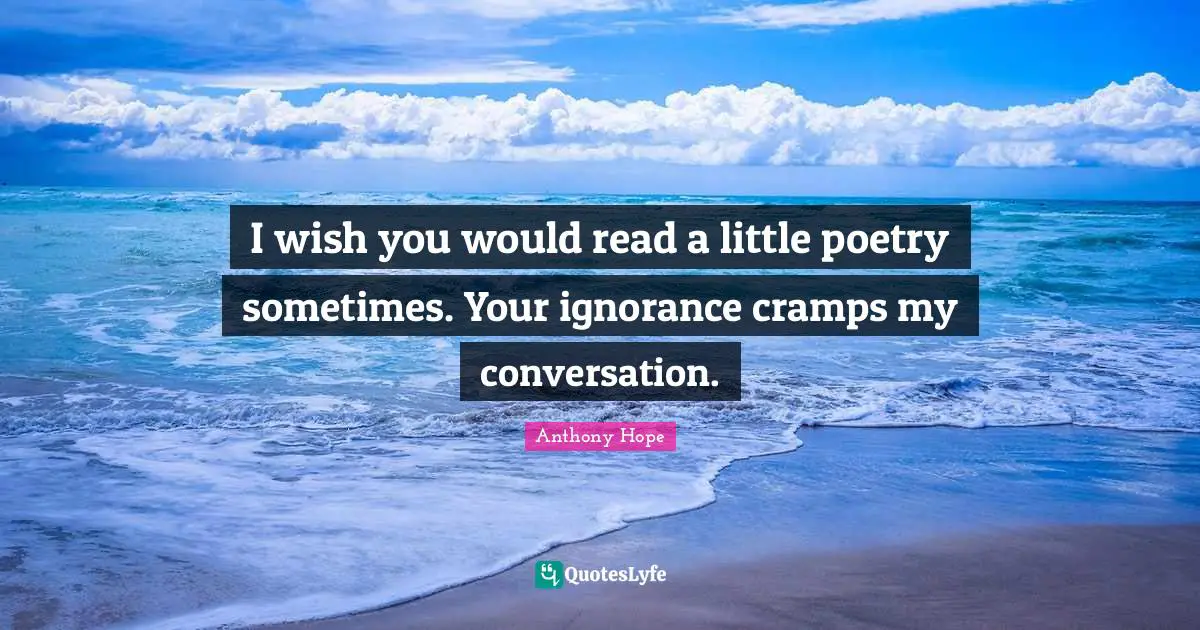 I wish you would read a little poetry sometimes. Your ignorance cramps my conversation.