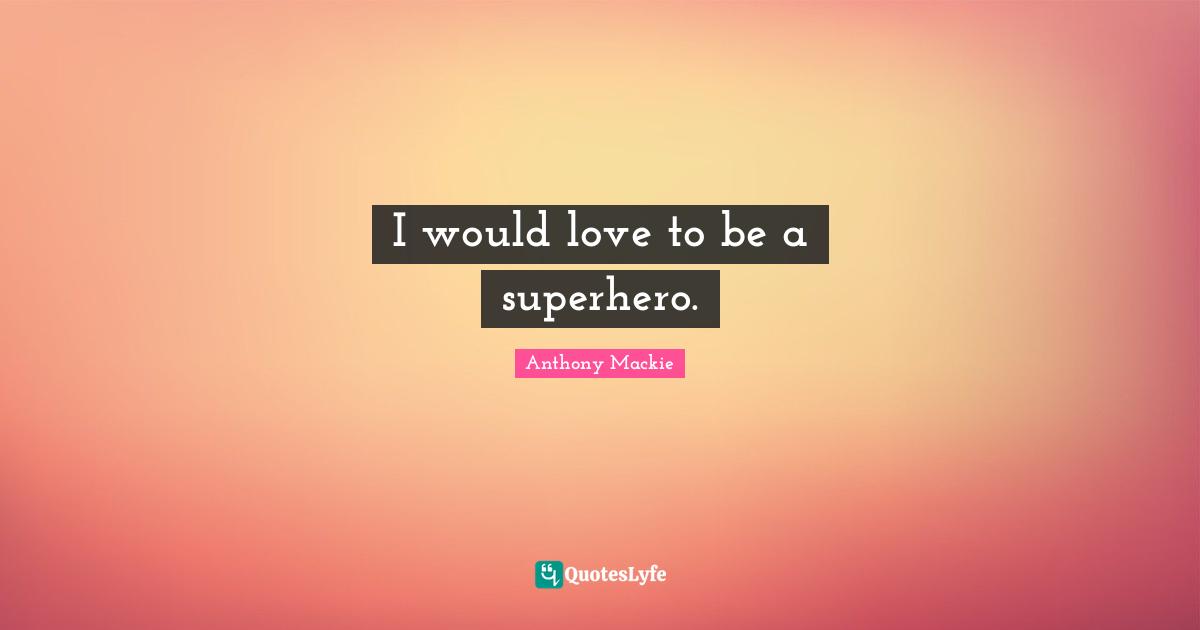 I would love to be a superhero.