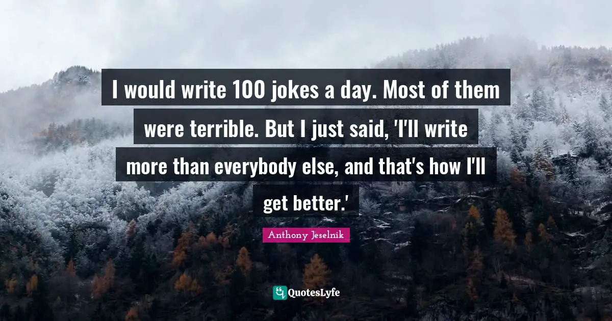 I would write 100 jokes a day. Most of them were terrible. But I just said, 'I'll write more than everybody else, and that's how I'll get better.'