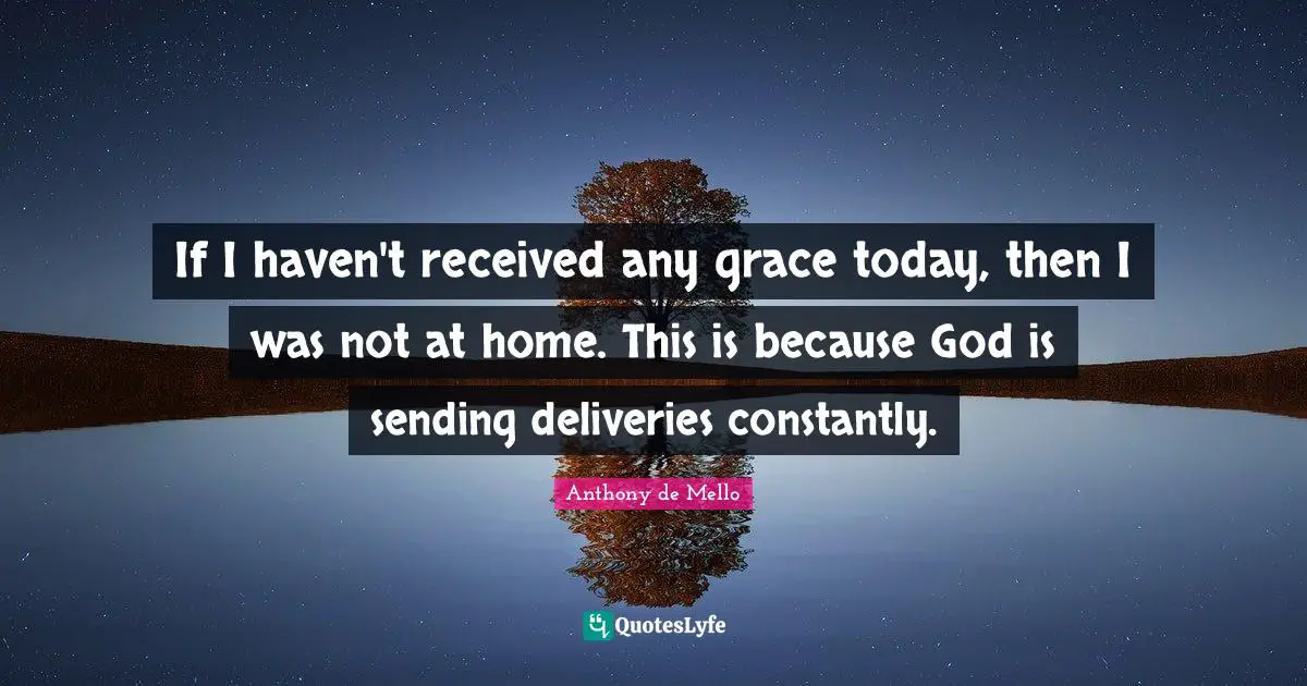 If I haven't received any grace today, then I was not at home. This is because God is sending deliveries constantly.