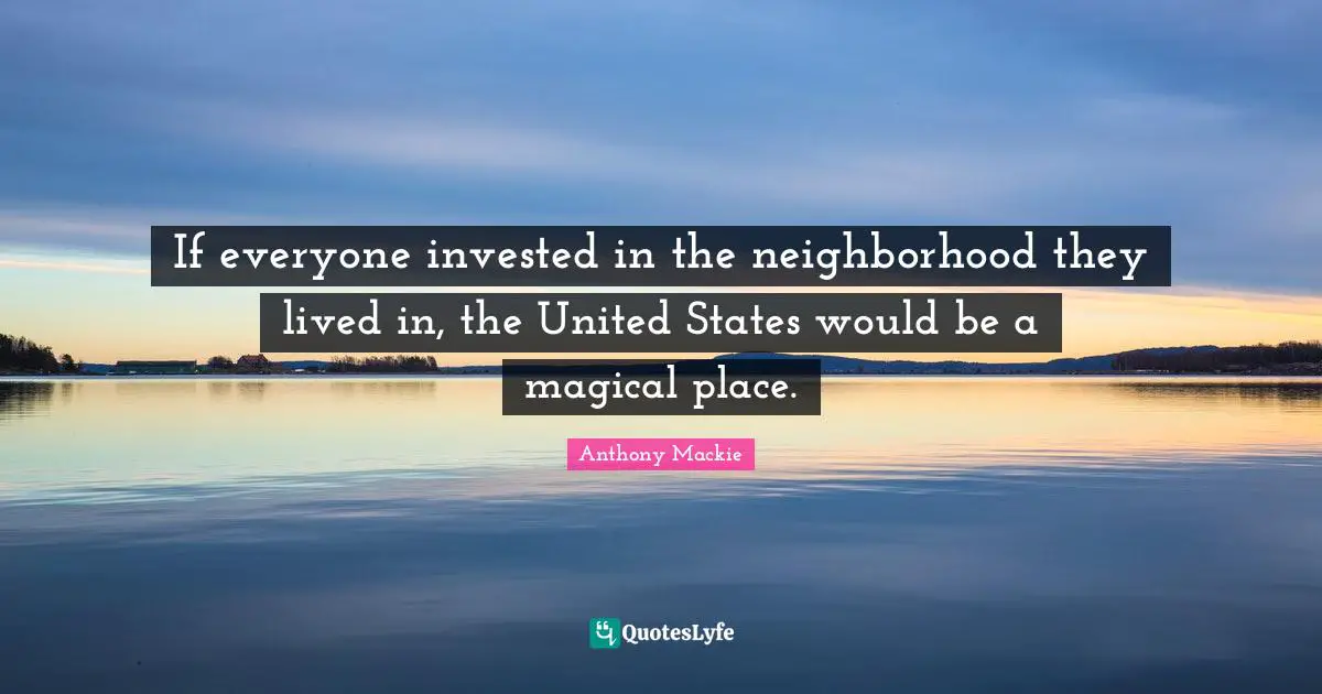 If everyone invested in the neighborhood they lived in, the United States would be a magical place.