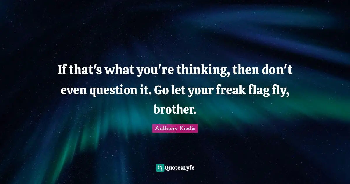 Anthony Kiedis Quotes: "If that's what you're thinking, then don't even question it. Go let your freak flag fly, brother."