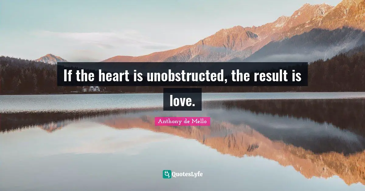 If the heart is unobstructed, the result is love.