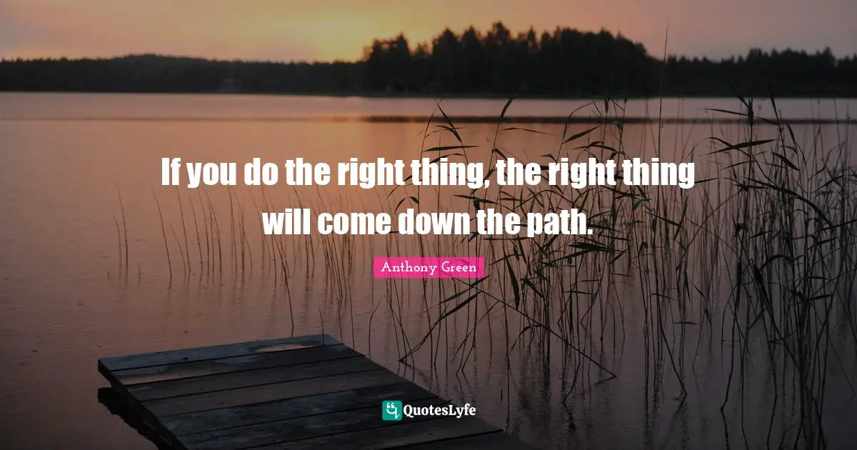 If you do the right thing, the right thing will come down the path.