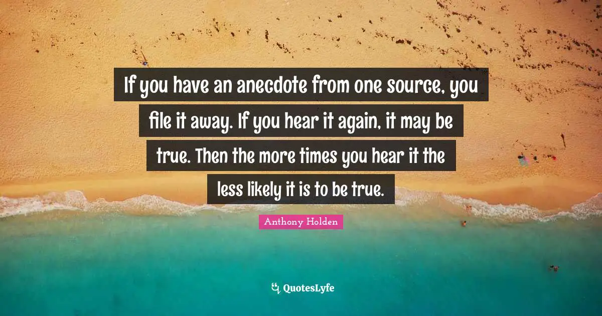 If you have an anecdote from one source, you file it away. If you hear it again, it may be true. Then the more times you hear it the less likely it is to be true.