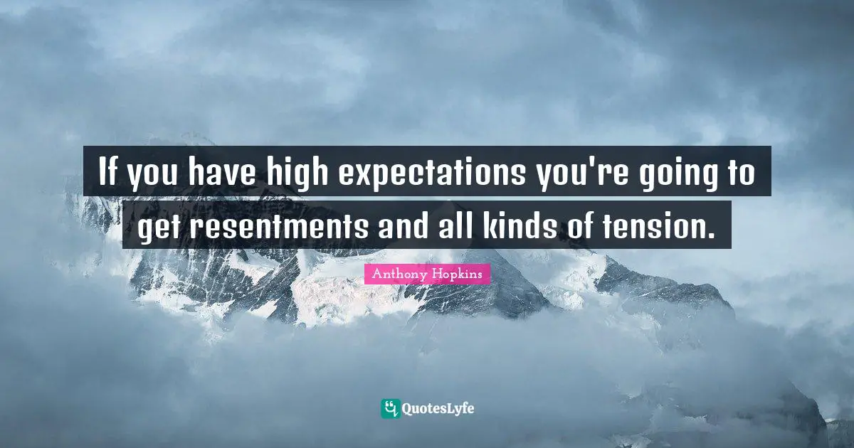 If you have high expectations you're going to get resentments and all kinds of tension.