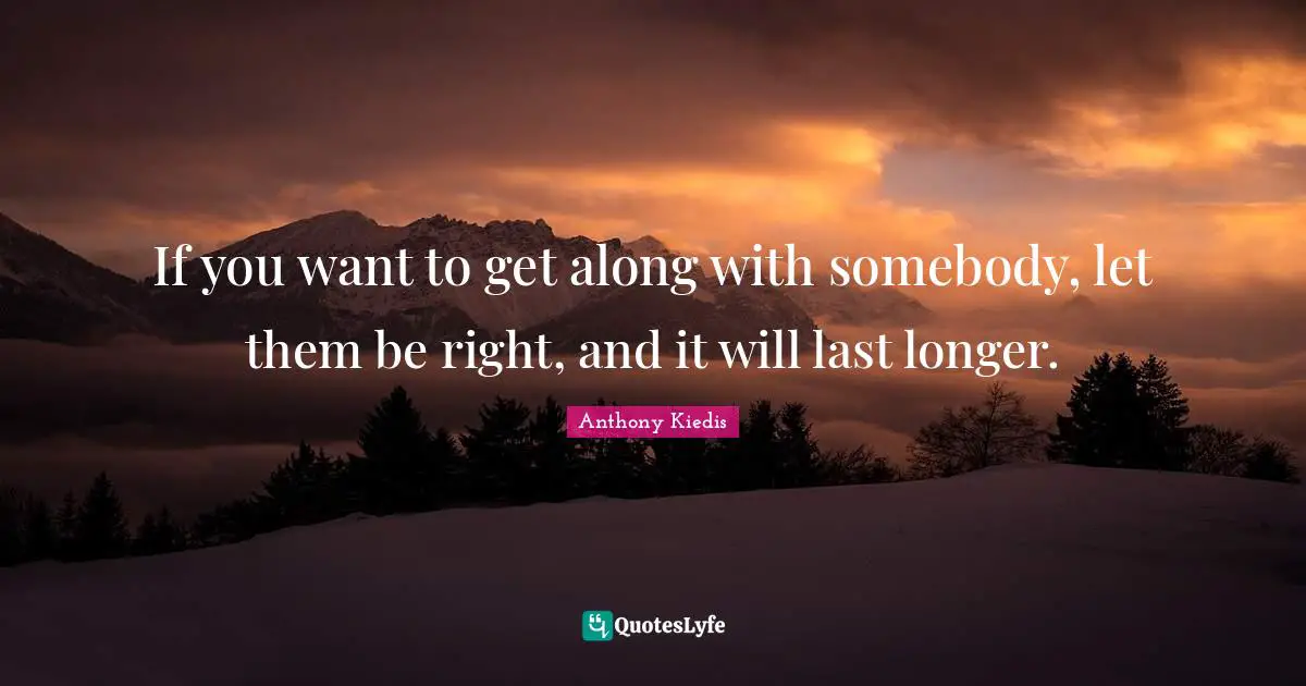 Anthony Kiedis Quotes: "If you want to get along with somebody, let them be right, and it will last longer."