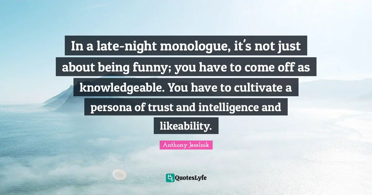 Persona Quotes: "In a late-night monologue, it's not just about being funny; you have to come off as knowledgeable. You have to cultivate a persona of trust and intelligence and likeability."