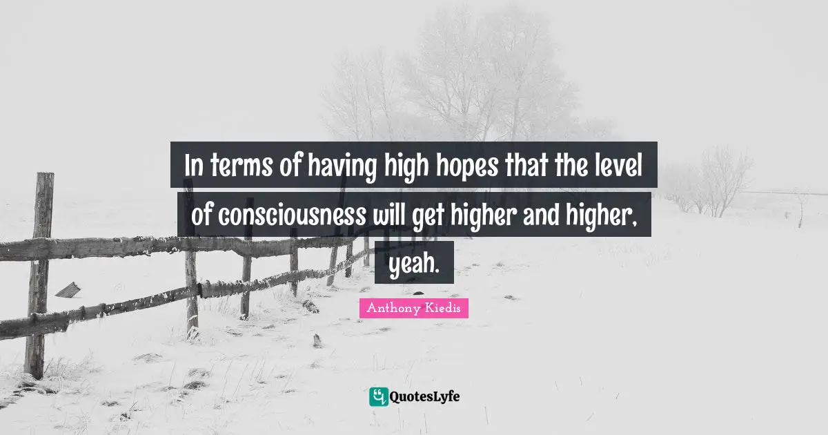 In terms of having high hopes that the level of consciousness will get higher and higher, yeah.