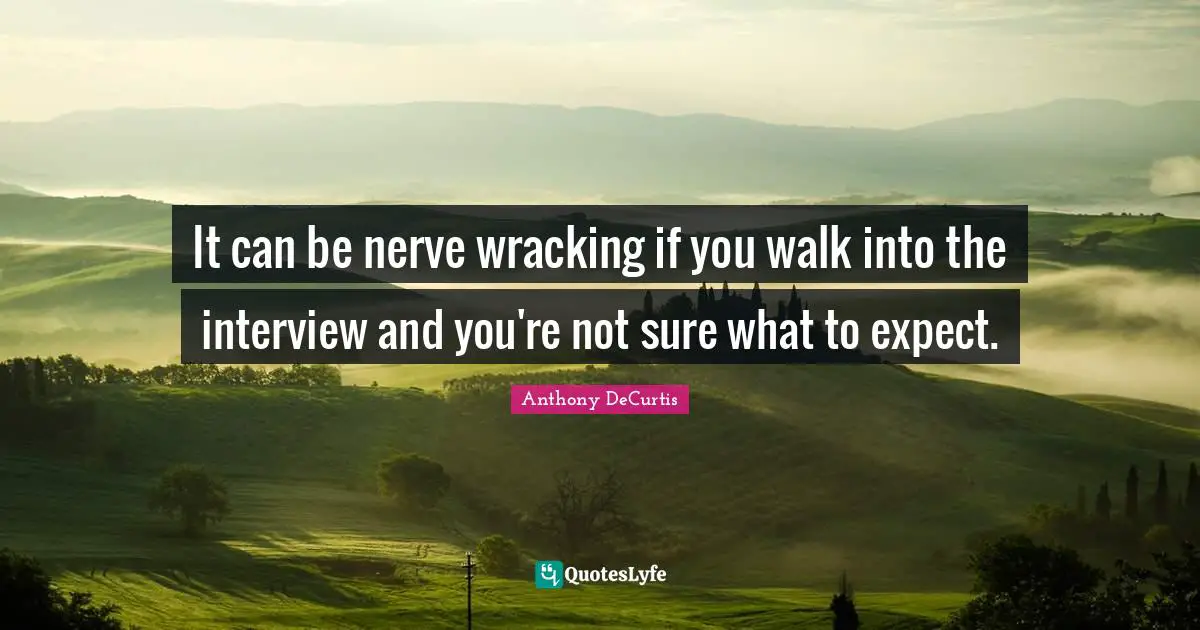 It can be nerve wracking if you walk into the interview and you're not sure what to expect.