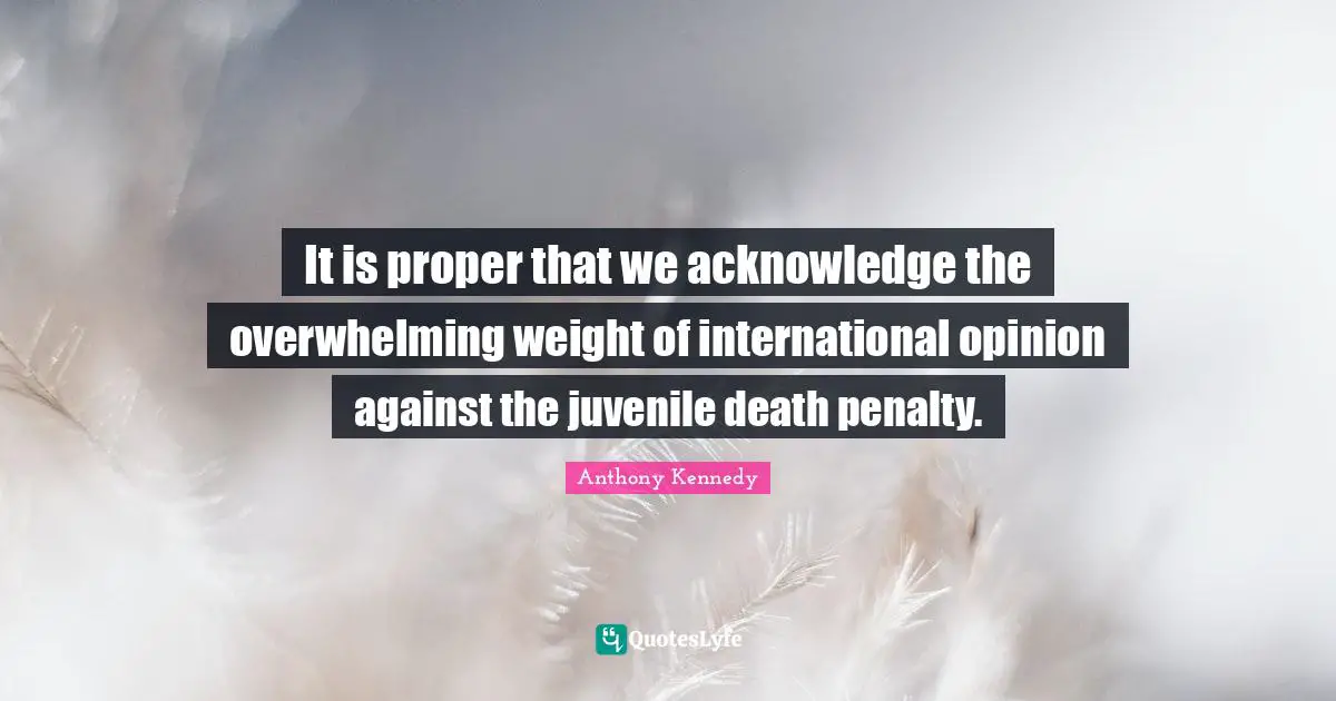 Overwhelming Quotes: "It is proper that we acknowledge the overwhelming weight of international opinion against the juvenile death penalty."