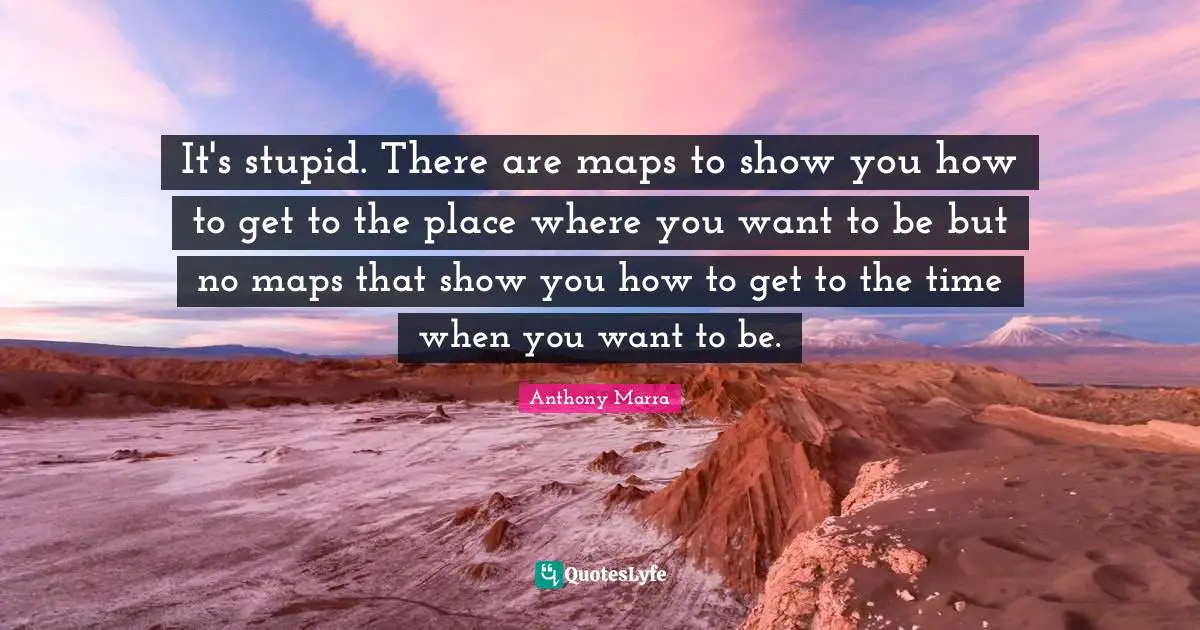 It's stupid. There are maps to show you how to get to the place where you want to be but no maps that show you how to get to the time when you want to be.