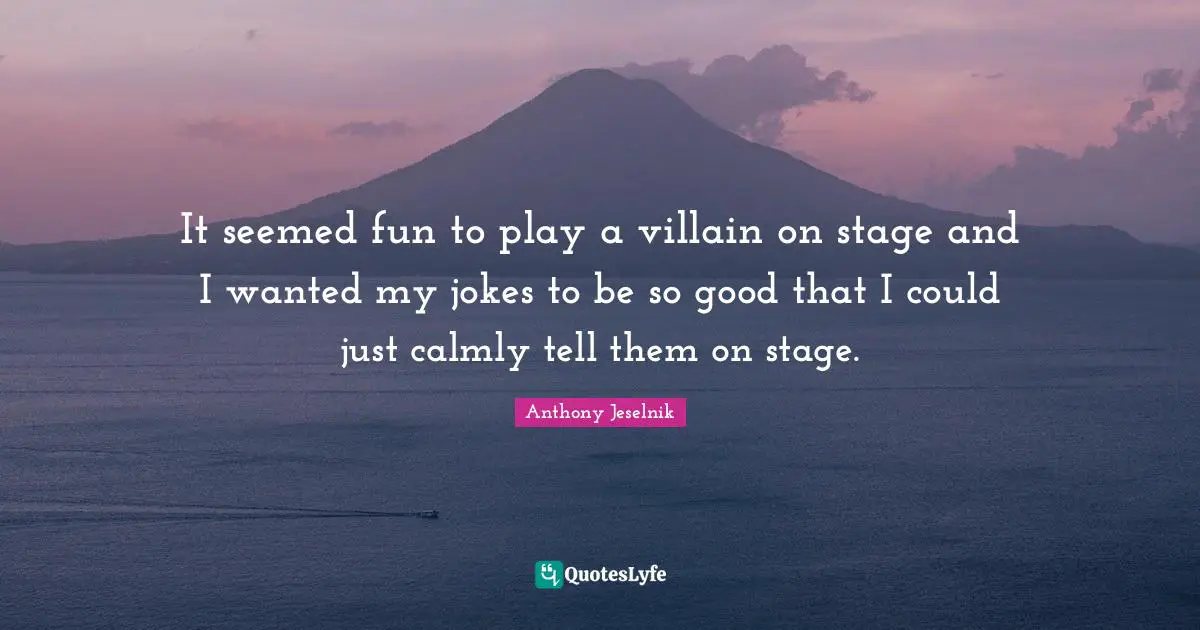It seemed fun to play a villain on stage and I wanted my jokes to be so good that I could just calmly tell them on stage.