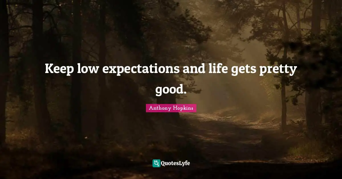 Keep low expectations and life gets pretty good.