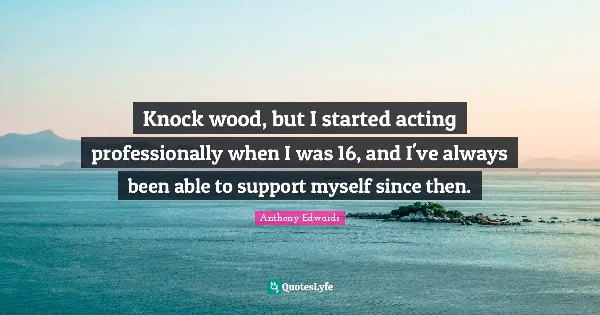 Knock wood, but I started acting professionally when I was 16, and I've always been able to support myself since then.