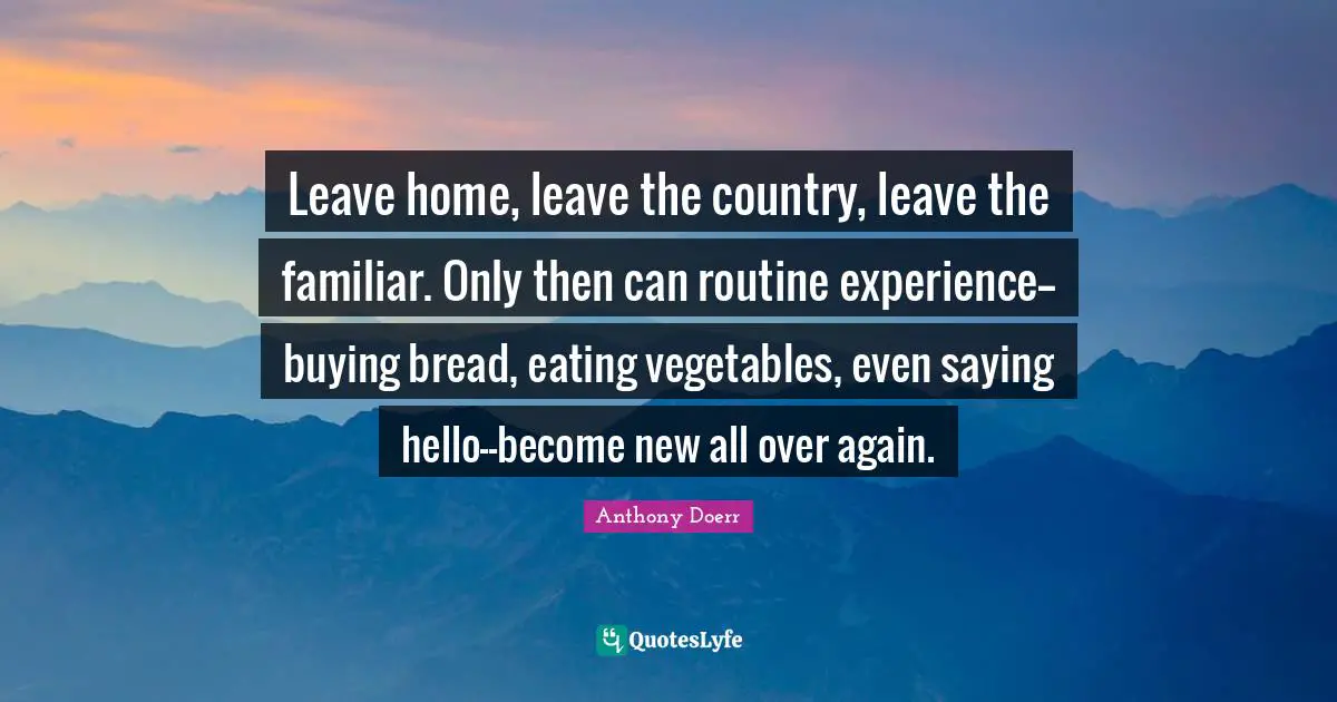 Saying Hello Quotes: "Leave home, leave the country, leave the familiar. Only then can routine experience--buying bread, eating vegetables, even saying hello--become new all over again."
