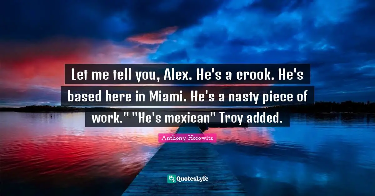 Anthony Horowitz Quotes: "Let me tell you, Alex. He's a crook. He's based here in Miami. He's a nasty piece of work." "He's mexican" Troy added."