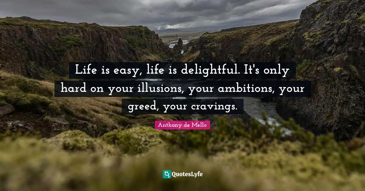 Delightful Quotes: "Life is easy, life is delightful. It's only hard on your illusions, your ambitions, your greed, your cravings."