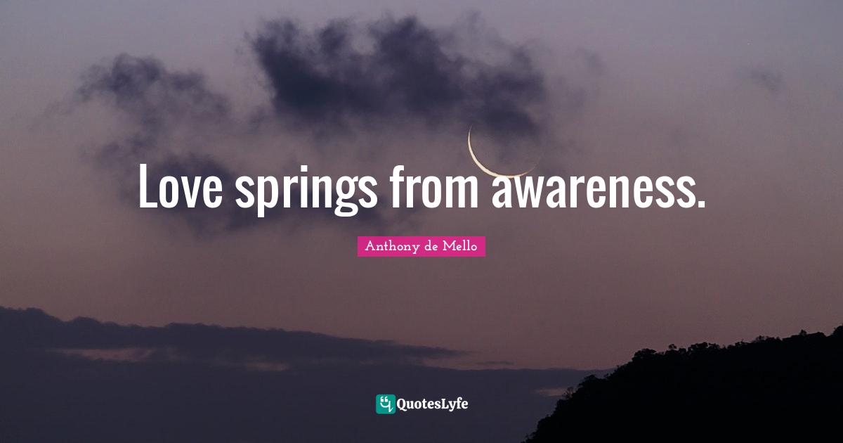 Love springs from awareness.