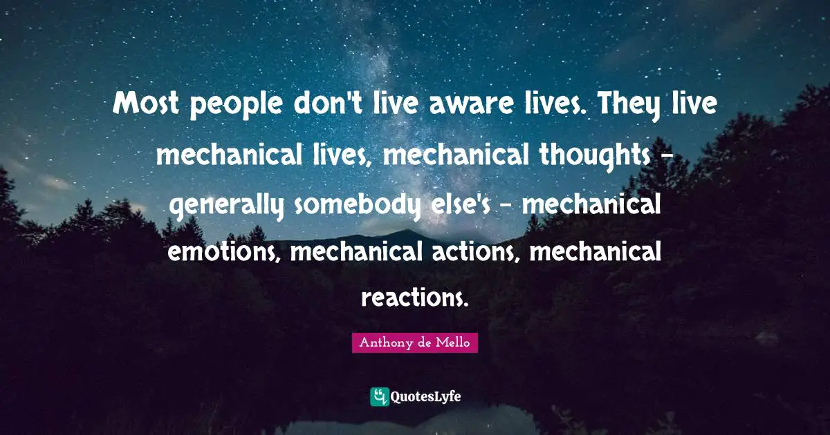 Most people don't live aware lives. They live mechanical lives, mechanical thoughts - generally somebody else's - mechanical emotions, mechanical actions, mechanical reactions.