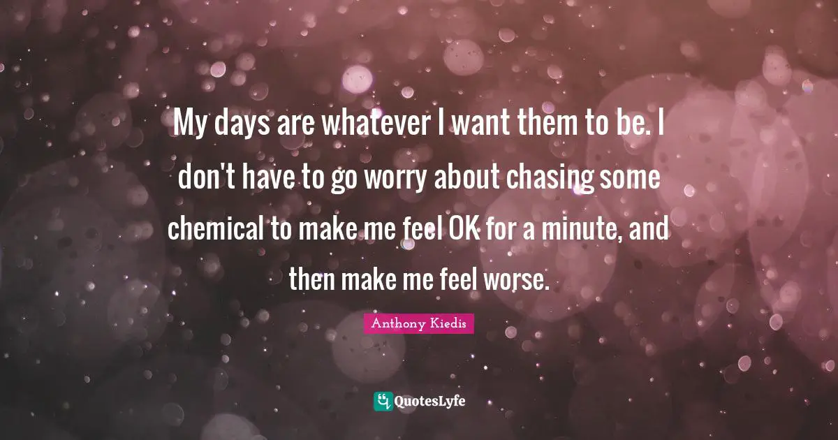 Anthony Kiedis Quotes: "My days are whatever I want them to be. I don't have to go worry about chasing some chemical to make me feel OK for a minute, and then make me feel worse."