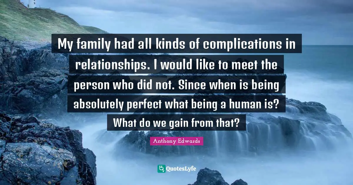 My family had all kinds of complications in relationships. I would like to meet the person who did not. Since when is being absolutely perfect what being a human is? What do we gain from that?
